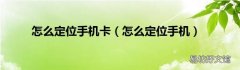 怎么定位手机 怎么定位手机卡