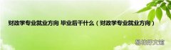 财政学专业就业方向 财政学专业就业方向 毕业后干什么