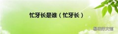 忙牙长 忙牙长是谁