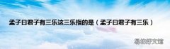 孟子曰君子有三乐 孟子曰君子有三乐这三乐指的是