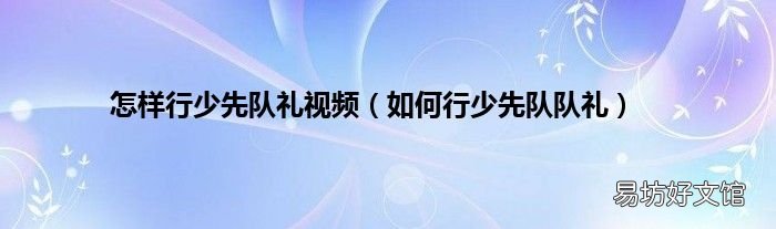 如何行少先队队礼 怎样行少先队礼视频