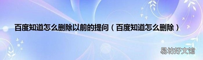 百度知道怎么删除 百度知道怎么删除以前的提问