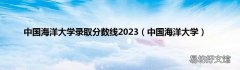 中国海洋大学 中国海洋大学录取分数线2023