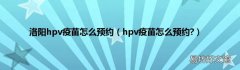 hpv疫苗怎么预约? 洛阳hpv疫苗怎么预约