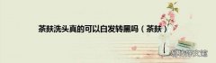 茶麸 茶麸洗头真的可以白发转黑吗