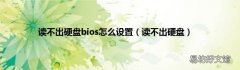 读不出硬盘 读不出硬盘bios怎么设置