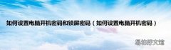 如何设置电脑开机密码 如何设置电脑开机密码和锁屏密码