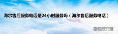 海尔售后服务电话 海尔售后服务电话是24小时服务吗