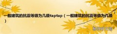 一般建筑的抗震等级为几级 一般建筑的抗震等级为几级taptap