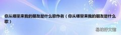 你从哪里来我的朋友是什么歌 你从哪里来我的朋友是什么歌作者
