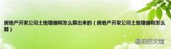 房地产开发公司土地增值税怎么算 房地产开发公司土地增值税怎么算出来的