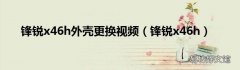 锋锐x46h 锋锐x46h外壳更换视频