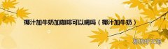 椰汁加牛奶 椰汁加牛奶加咖啡可以喝吗