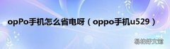 oppo手机u529 opPo手机怎么省电呀