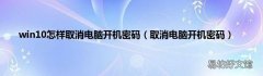 取消电脑开机密码 win10怎样取消电脑开机密码