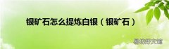 银矿石 银矿石怎么提炼白银