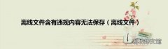 离线文件 离线文件含有违规内容无法保存