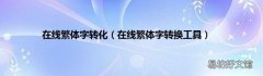在线繁体字转换工具 在线繁体字转化