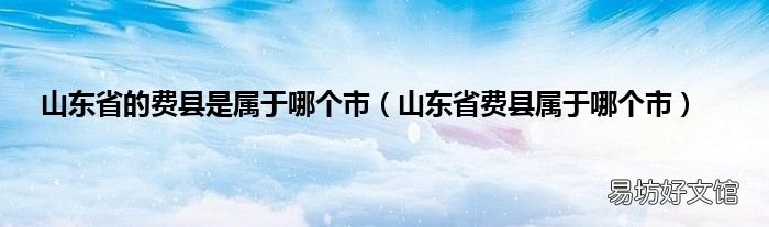 山东省费县属于哪个市 山东省的费县是属于哪个市