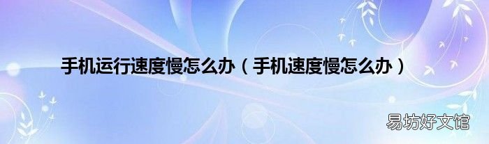 手机速度慢怎么办 手机运行速度慢怎么办