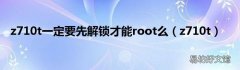 z710t z710t一定要先解锁才能root么