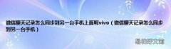微信聊天记录怎么同步到另一台手机 微信聊天记录怎么同步到另一台手机上面呢vivo