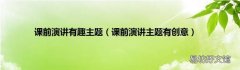课前演讲主题有创意 课前演讲有趣主题