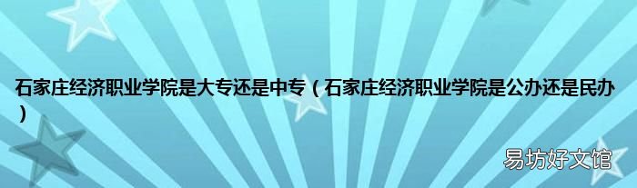 石家莊經濟職業學院是公辦還是民辦 石家莊經濟職業學院是大專還是中專