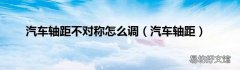 汽车轴距 汽车轴距不对称怎么调