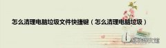 怎么清理电脑垃圾 怎么清理电脑垃圾文件快捷键