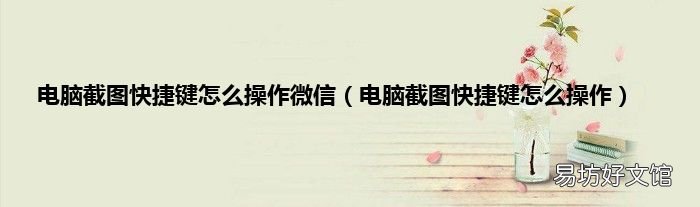 电脑截图快捷键怎么操作 电脑截图快捷键怎么操作微信