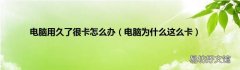 电脑为什么这么卡 电脑用久了很卡怎么办