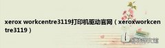 xeroxworkcentre3119 xerox workcentre3119打印机驱动官网