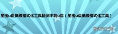 星梭u盘低级格式化工具 星梭u盘低级格式化工具检测不到u盘