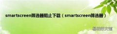 smartscreen筛选器 smartscreen筛选器阻止下载