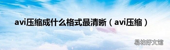avi压缩 avi压缩成什么格式最清晰