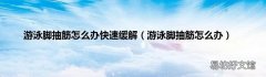游泳脚抽筋怎么办 游泳脚抽筋怎么办快速缓解