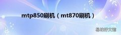 mt870刷机 mtp850刷机