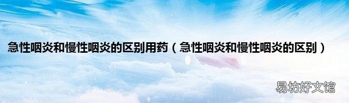 急性咽炎和慢性咽炎的区别 急性咽炎和慢性咽炎的区别用药