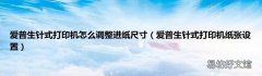 爱普生针式打印机纸张设置 爱普生针式打印机怎么调整进纸尺寸