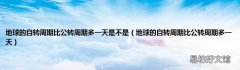 地球的自转周期比公转周期多一天 地球的自转周期比公转周期多一天是不是