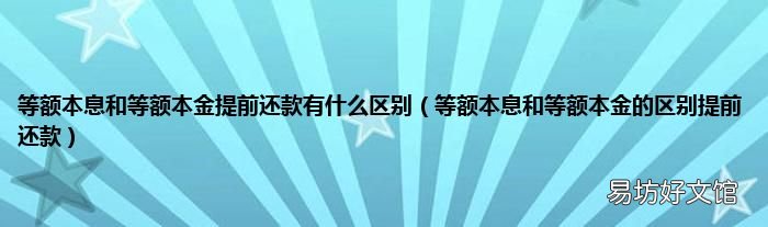 等额本息和等额本金的区别提前还款 等额本息和等额本金提前还款有什么区别