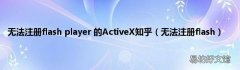 无法注册flash 无法注册flash player 的ActiveX知乎