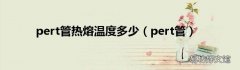 pert管 pert管热熔温度多少