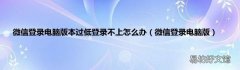 微信登录电脑版 微信登录电脑版本过低登录不上怎么办