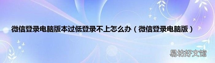 微信登录电脑版 微信登录电脑版本过低登录不上怎么办