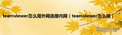 teamviewer怎么用 teamviewer怎么用外网连接内网