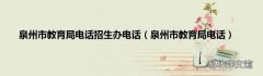 泉州市教育局电话 泉州市教育局电话招生办电话