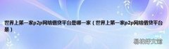 世界上第一家p2p网络借贷平台是 世界上第一家p2p网络借贷平台是哪一家
