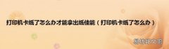 打印机卡纸了怎么办 打印机卡纸了怎么办才能拿出纸佳能